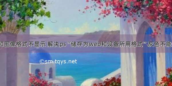 ps保存html和图像格式不显示 解决ps“储存为web和设备所用格式”灰色不能使用的方法...