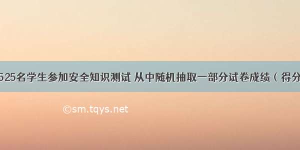 某校初三共525名学生参加安全知识测试 从中随机抽取一部分试卷成绩（得分为整数）为