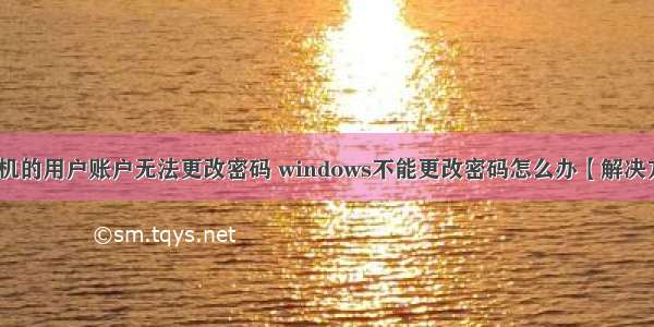 计算机的用户账户无法更改密码 windows不能更改密码怎么办【解决方法】