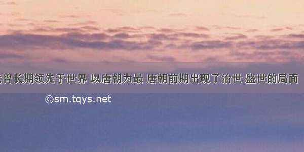 中国古代曾长期领先于世界 以唐朝为最 唐朝前期出现了治世 盛世的局面  ①经济发