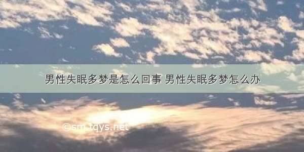 男性失眠多梦是怎么回事 男性失眠多梦怎么办