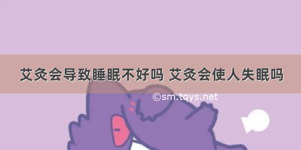 艾灸会导致睡眠不好吗 艾灸会使人失眠吗