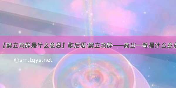 【鹤立鸡群是什么意思】歇后语:鹤立鸡群——高出一等是什么意思