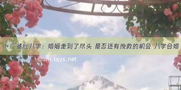 卜广鉴批八字：婚姻走到了尽头 是否还有挽救的机会 八字合婚