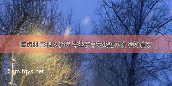 姜贞羽 影视女演员 毕业于中央戏剧学院 爱好音乐