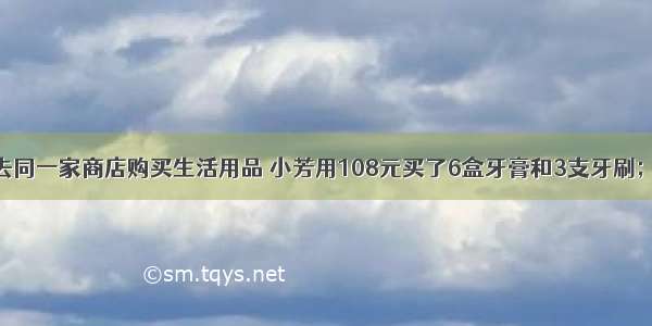 小芳和小亮去同一家商店购买生活用品 小芳用108元买了6盒牙膏和3支牙刷；小亮用84元