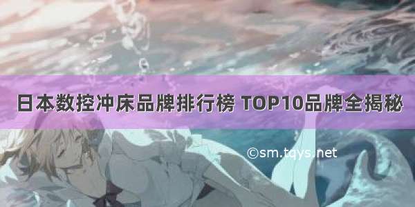 日本数控冲床品牌排行榜 TOP10品牌全揭秘