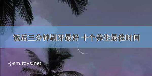 饭后三分钟刷牙最好 十个养生最佳时间