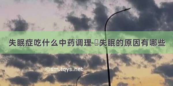 失眠症吃什么中药调理 	失眠的原因有哪些