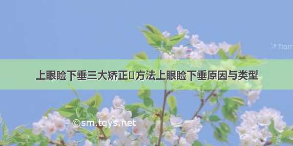 上眼睑下垂三大矫正	方法上眼睑下垂原因与类型