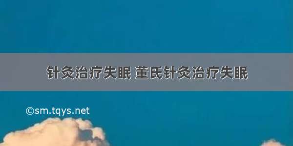 针灸治疗失眠 董氏针灸治疗失眠