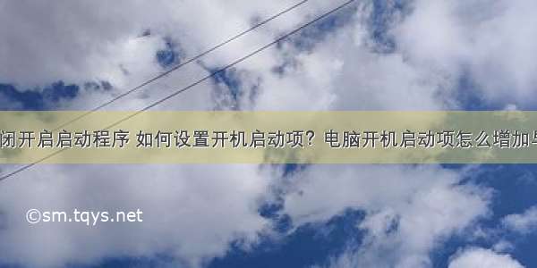 计算机关闭开启启动程序 如何设置开机启动项？电脑开机启动项怎么增加与关闭？...