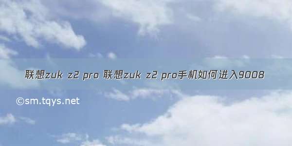 联想zuk z2 pro 联想zuk z2 pro手机如何进入9008