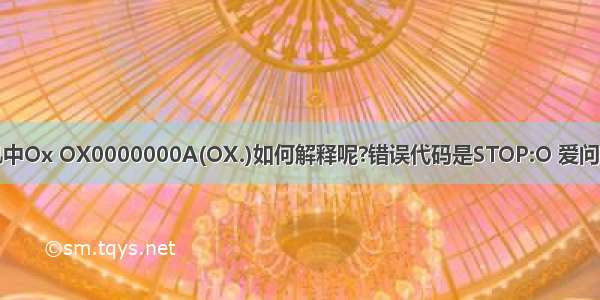 计算机中Ox OX0000000A(OX.)如何解释呢?错误代码是STOP:O 爱问知识人