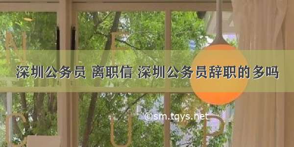 深圳公务员 离职信 深圳公务员辞职的多吗