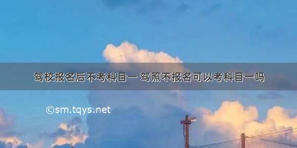 驾校报名后不考科目一 驾照不报名可以考科目一吗