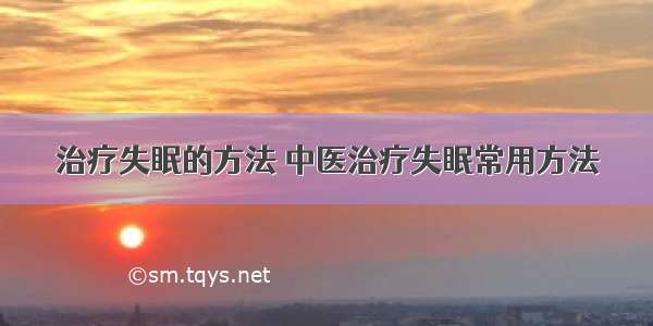 治疗失眠的方法 中医治疗失眠常用方法