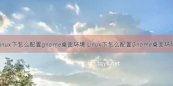 linux下怎么配置gnome桌面环境 Linux下怎么配置Gnome桌面环境