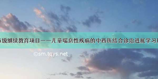 县中医院市级继续教育项目——儿童喘息性疾病的中西医结合诊治进展学习班圆满结束