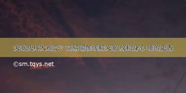 失眠头疼太难受？简易瑜伽缓解失眠 放松身心 睡的更香