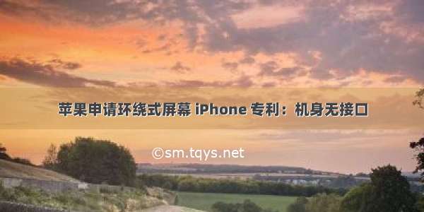 苹果申请环绕式屏幕 iPhone 专利：机身无接口