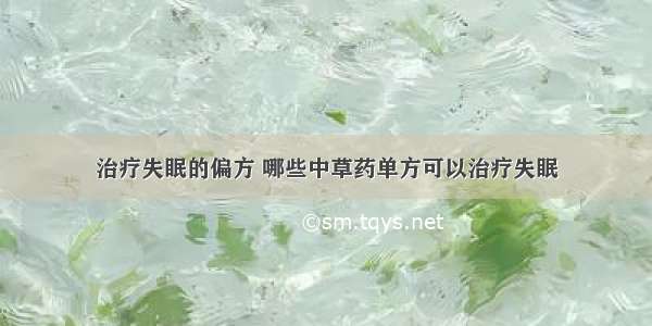 治疗失眠的偏方 哪些中草药单方可以治疗失眠