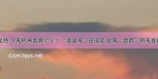 又闷又热 今天杭州直奔37℃！“桑拿天”还没完 台风“鹦鹉”明天登陆……