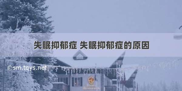 失眠抑郁症 失眠抑郁症的原因