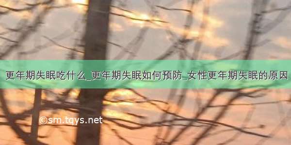 更年期失眠吃什么_更年期失眠如何预防_女性更年期失眠的原因