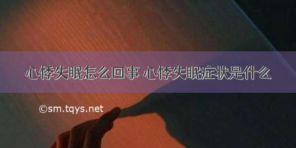 心悸失眠怎么回事 心悸失眠症状是什么