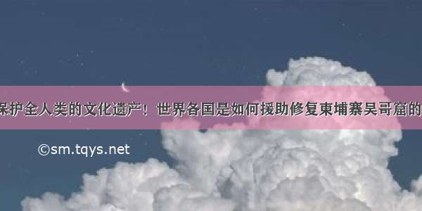 保护全人类的文化遗产！世界各国是如何援助修复柬埔寨吴哥窟的？