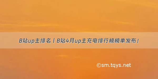 B站up主排名丨B站4月up主充电排行榜榜单发布！