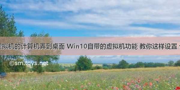 怎么把虚拟机的计算机弄到桌面 Win10自带的虚拟机功能 教你这样设置 让一台电