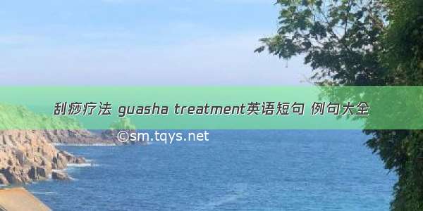 刮痧疗法 guasha treatment英语短句 例句大全