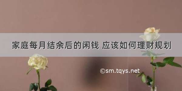 家庭每月结余后的闲钱 应该如何理财规划