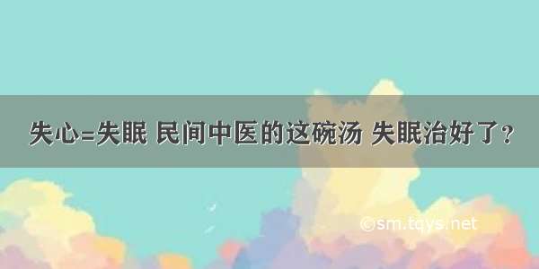 失心=失眠 民间中医的这碗汤 失眠治好了？