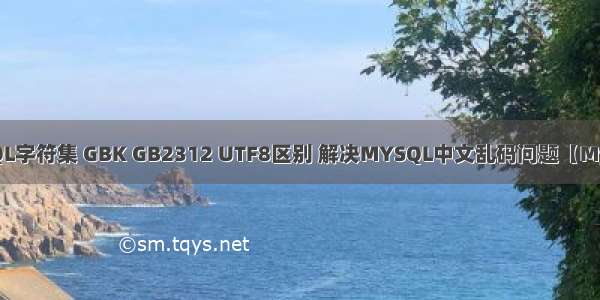 MySQL字符集 GBK GB2312 UTF8区别 解决MYSQL中文乱码问题【MySQL】