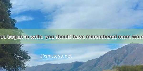 Was it not until you began to write  you should have remembered more words?A. did you real