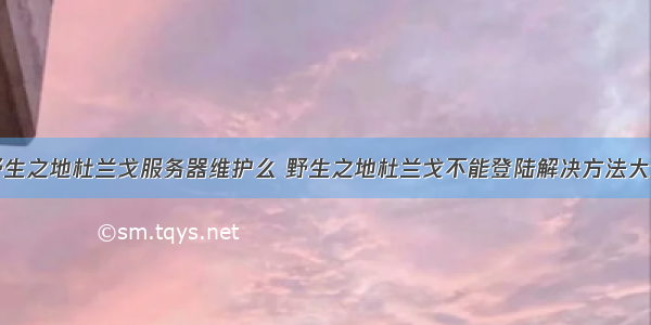 野生之地杜兰戈服务器维护么 野生之地杜兰戈不能登陆解决方法大全