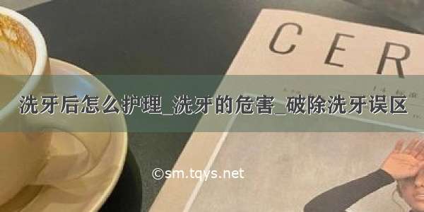 洗牙后怎么护理_洗牙的危害_破除洗牙误区