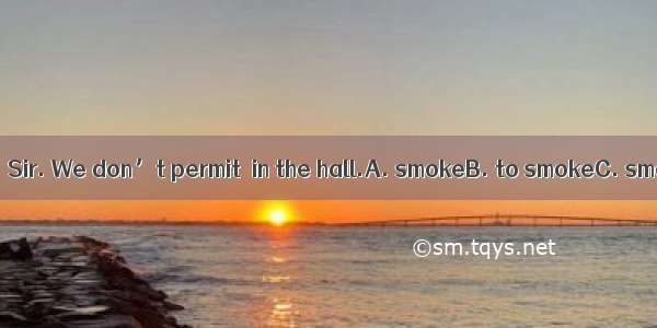 .Look at the sign  Sir. We don’t permit  in the hall.A. smokeB. to smokeC. smokingD. to ha