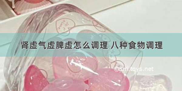 肾虚气虚脾虚怎么调理 八种食物调理