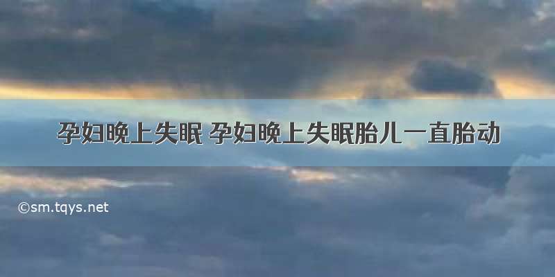 孕妇晚上失眠 孕妇晚上失眠胎儿一直胎动