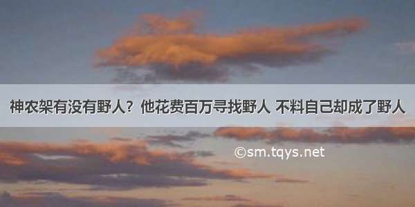 神农架有没有野人？他花费百万寻找野人 不料自己却成了野人