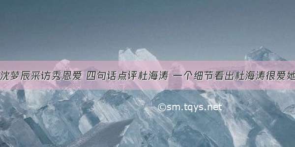 沈梦辰采访秀恩爱 四句话点评杜海涛 一个细节看出杜海涛很爱她