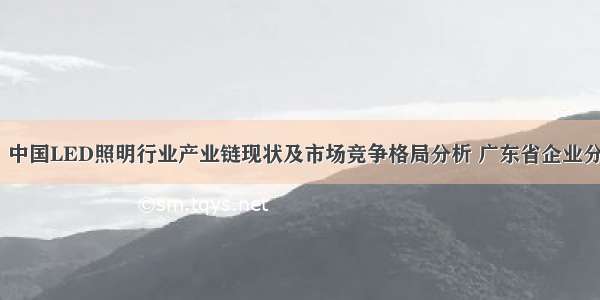 【干货】中国LED照明行业产业链现状及市场竞争格局分析 广东省企业分布较集中