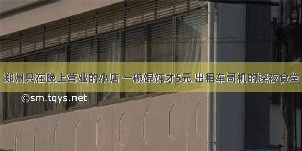 郑州只在晚上营业的小店 一碗馄饨才5元 出租车司机的深夜食堂