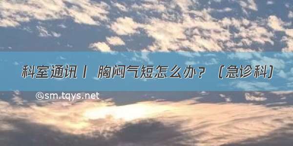 科室通讯丨 胸闷气短怎么办？（急诊科）