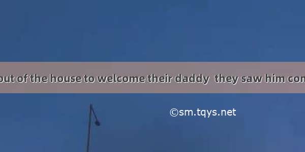 The children ran out of the house to welcome their daddy  they saw him come back home.A. t