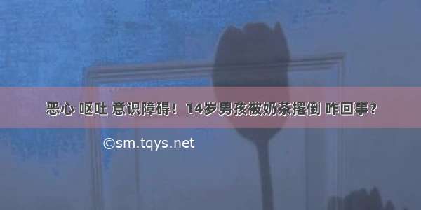 恶心 呕吐 意识障碍！14岁男孩被奶茶撂倒 咋回事？